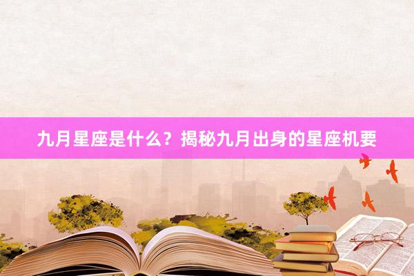 九月星座是什么？揭秘九月出身的星座机要