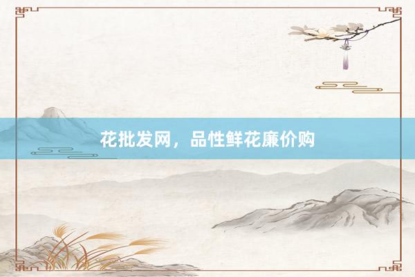 花批发网，品性鲜花廉价购