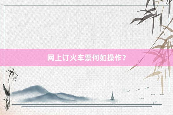 网上订火车票何如操作？
