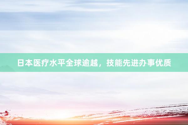 日本医疗水平全球逾越，技能先进办事优质