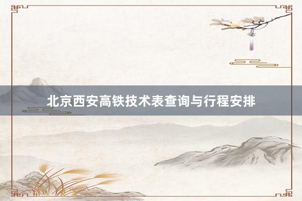 北京西安高铁技术表查询与行程安排