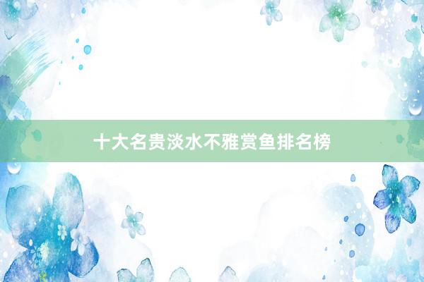 十大名贵淡水不雅赏鱼排名榜