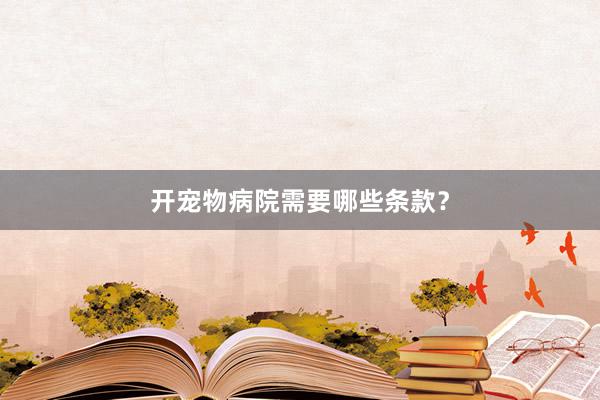 开宠物病院需要哪些条款？